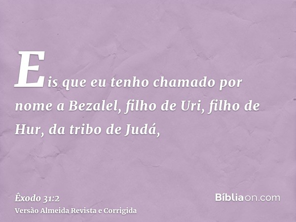 Eis que eu tenho chamado por nome a Bezalel, filho de Uri, filho de Hur, da tribo de Judá,