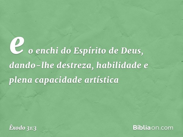 e o enchi do Espírito de Deus, dando-lhe destreza, habilidade e plena capacidade artística -- Êxodo 31:3