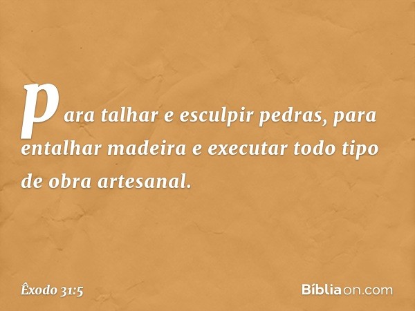 para talhar e esculpir pedras, para entalhar madeira e exe­cutar todo tipo de obra artesanal. -- Êxodo 31:5