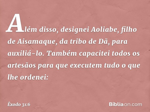 Além disso, designei Aoliabe, filho de Aisamaque, da tribo de Dã, para auxiliá-lo. Tam­bém capacitei todos os artesãos para que executem tudo o que lhe ordenei: