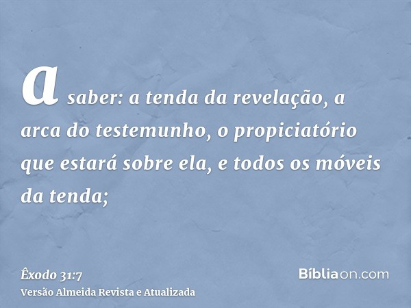 a saber: a tenda da revelação, a arca do testemunho, o propiciatório que estará sobre ela, e todos os móveis da tenda;