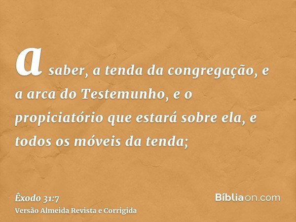 a saber, a tenda da congregação, e a arca do Testemunho, e o propiciatório que estará sobre ela, e todos os móveis da tenda;