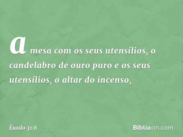 a mesa com os seus utensílios, o candelabro de ouro puro e os seus utensílios, o altar do incenso, -- Êxodo 31:8