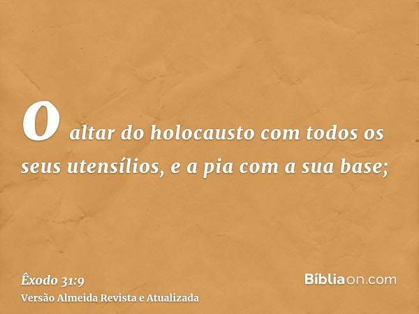 o altar do holocausto com todos os seus utensílios, e a pia com a sua base;