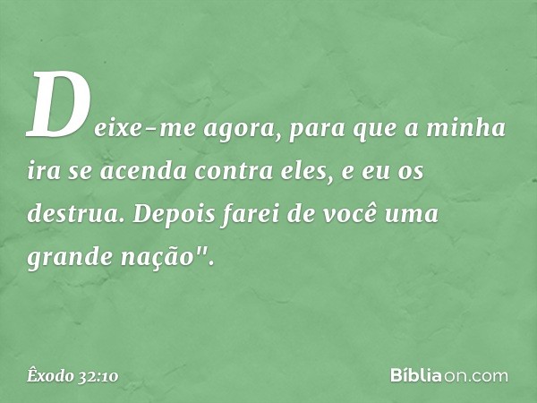 Deixe-me agora, para que a minha ira se acenda contra eles, e eu os destrua. Depois farei de você uma grande nação". -- Êxodo 32:10