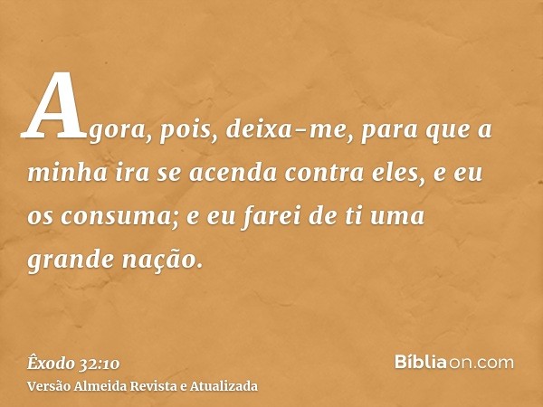 Agora, pois, deixa-me, para que a minha ira se acenda contra eles, e eu os consuma; e eu farei de ti uma grande nação.