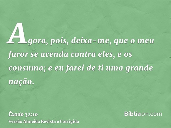 Agora, pois, deixa-me, que o meu furor se acenda contra eles, e os consuma; e eu farei de ti uma grande nação.