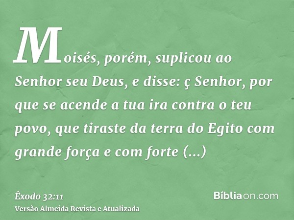 Moisés, porém, suplicou ao Senhor seu Deus, e disse: ç Senhor, por que se acende a tua ira contra o teu povo, que tiraste da terra do Egito com grande força e c