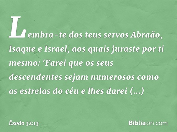 Lembra-te dos teus servos Abraão, Isaque e Israel, aos quais juraste por ti mesmo: 'Farei que os seus descendentes sejam numerosos como as estrelas do céu e lhe