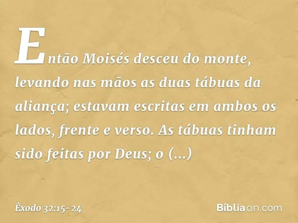 Então Moisés desceu do monte, levan­do nas mãos as duas tábuas da aliança; estavam escritas em ambos os lados, frente e verso. As tábuas tinham sido feitas por 