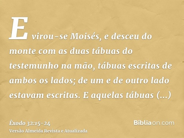 E virou-se Moisés, e desceu do monte com as duas tábuas do testemunho na mão, tábuas escritas de ambos os lados; de um e de outro lado estavam escritas.E aquela