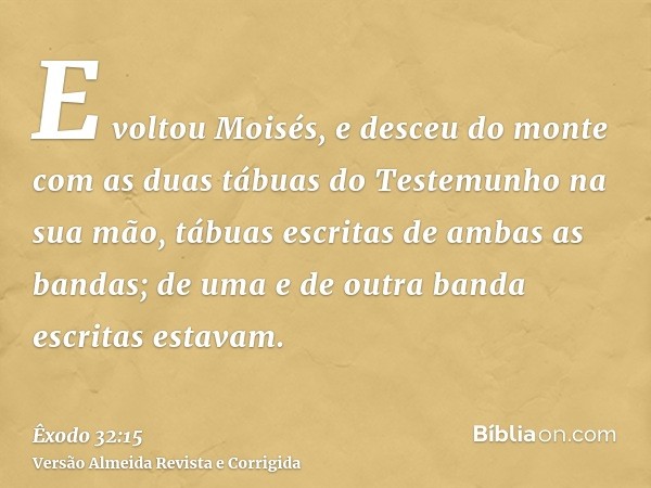 E voltou Moisés, e desceu do monte com as duas tábuas do Testemunho na sua mão, tábuas escritas de ambas as bandas; de uma e de outra banda escritas estavam.