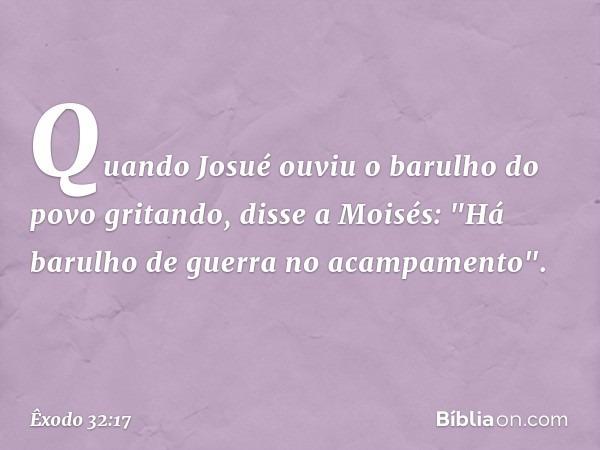 Quando Josué ouviu o barulho do povo gritando, disse a Moisés: "Há barulho de guerra no acampamento". -- Êxodo 32:17