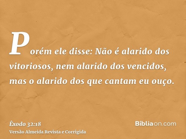 Porém ele disse: Não é alarido dos vitoriosos, nem alarido dos vencidos, mas o alarido dos que cantam eu ouço.