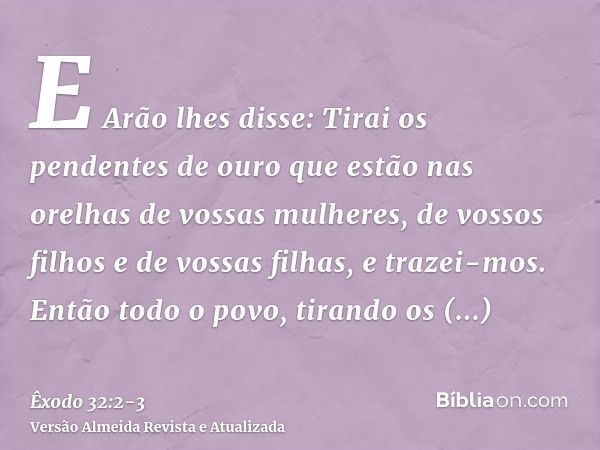 E Arão lhes disse: Tirai os pendentes de ouro que estão nas orelhas de vossas mulheres, de vossos filhos e de vossas filhas, e trazei-mos.Então todo o povo, tir