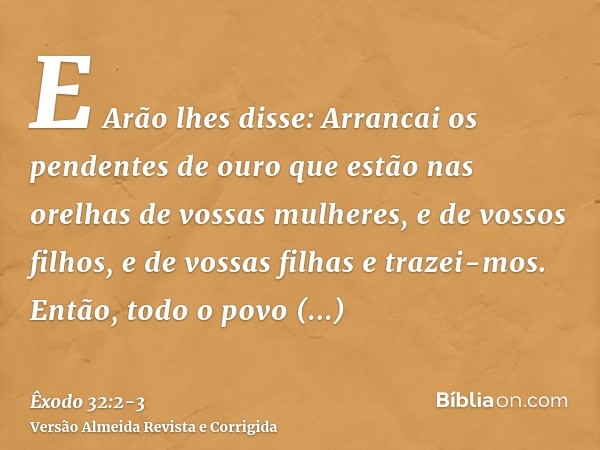 E Arão lhes disse: Arrancai os pendentes de ouro que estão nas orelhas de vossas mulheres, e de vossos filhos, e de vossas filhas e trazei-mos.Então, todo o pov