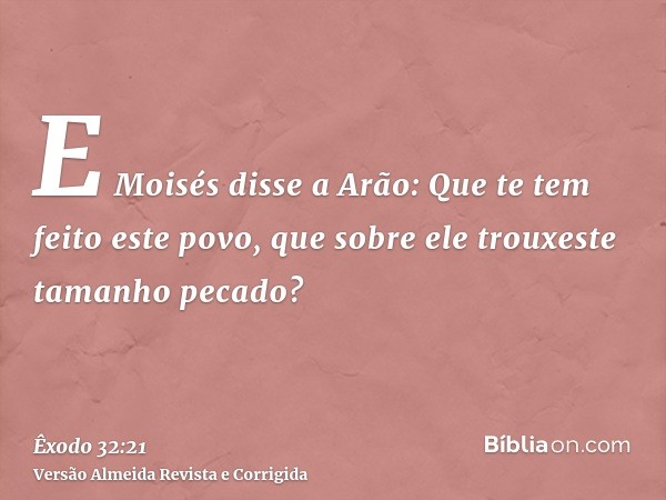 E Moisés disse a Arão: Que te tem feito este povo, que sobre ele trouxeste tamanho pecado?