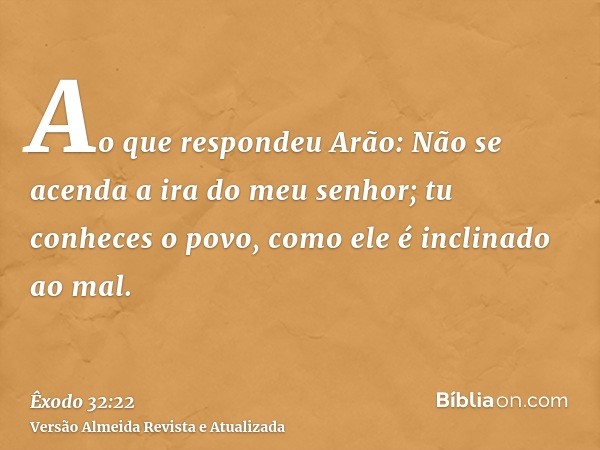 Ao que respondeu Arão: Não se acenda a ira do meu senhor; tu conheces o povo, como ele é inclinado ao mal.