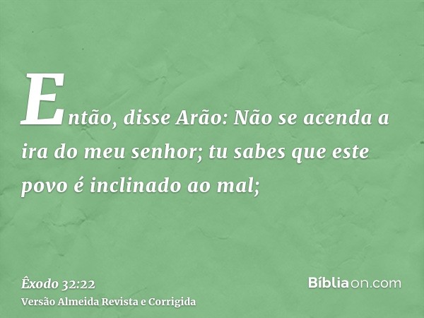 Então, disse Arão: Não se acenda a ira do meu senhor; tu sabes que este povo é inclinado ao mal;