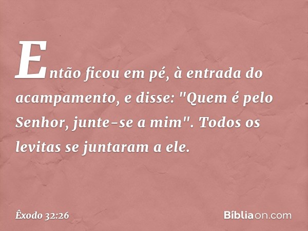 Então ficou em pé, à entrada do acam­pamento, e disse: "Quem é pelo Senhor, junte-se a mim". Todos os levitas se juntaram a ele. -- Êxodo 32:26