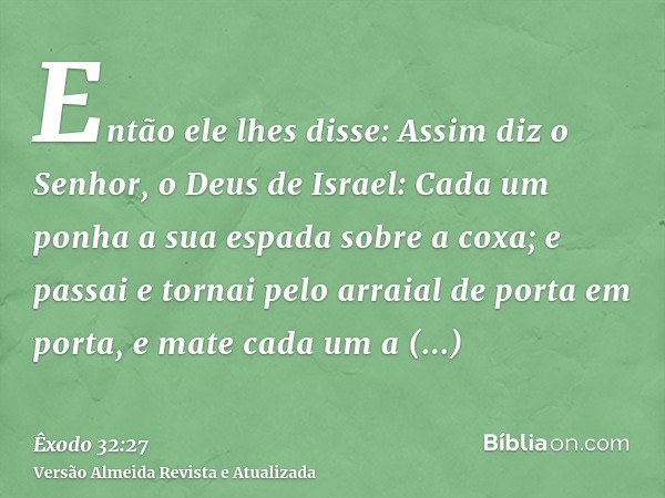 Então ele lhes disse: Assim diz o Senhor, o Deus de Israel: Cada um ponha a sua espada sobre a coxa; e passai e tornai pelo arraial de porta em porta, e mate ca