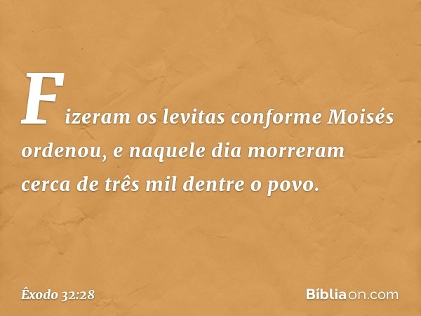 Fizeram os levitas conforme Moi­sés ordenou, e naquele dia morreram cerca de três mil dentre o povo. -- Êxodo 32:28