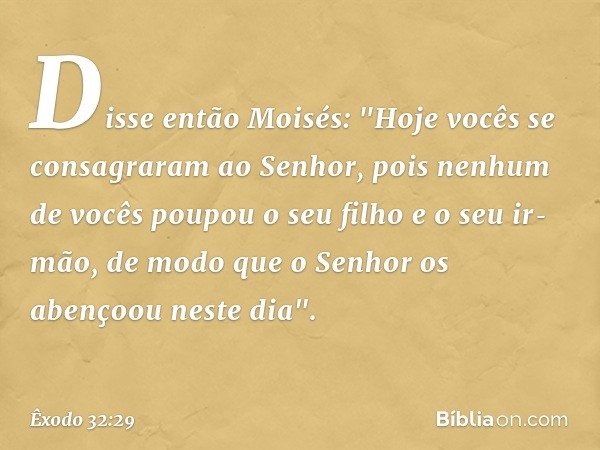 Disse então Moisés: "Hoje vocês se consagraram ao ­Senhor, pois nenhum de vocês poupou o seu filho e o seu ir­mão, de modo que o Senhor os abençoou neste dia". 