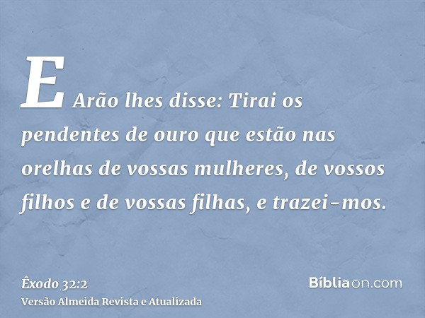 E Arão lhes disse: Tirai os pendentes de ouro que estão nas orelhas de vossas mulheres, de vossos filhos e de vossas filhas, e trazei-mos.