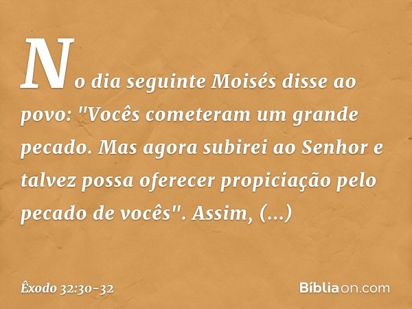 No dia seguinte Moisés disse ao povo: "Vocês cometeram um grande pecado. Mas agora subirei ao Senhor e talvez possa oferecer propiciação pelo pecado de vocês".