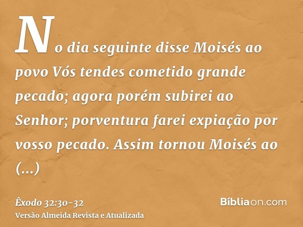 No dia seguinte disse Moisés ao povo Vós tendes cometido grande pecado; agora porém subirei ao Senhor; porventura farei expiação por vosso pecado.Assim tornou M