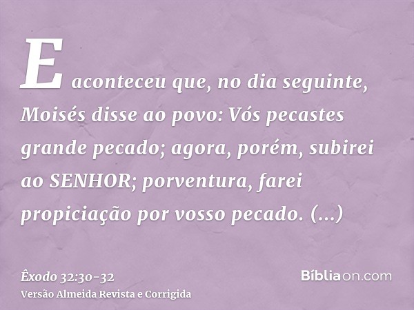 E aconteceu que, no dia seguinte, Moisés disse ao povo: Vós pecastes grande pecado; agora, porém, subirei ao SENHOR; porventura, farei propiciação por vosso pec