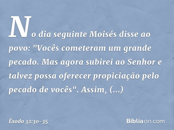 No dia seguinte Moisés disse ao povo: "Vocês cometeram um grande pecado. Mas agora subirei ao Senhor e talvez possa oferecer propiciação pelo pecado de vocês".