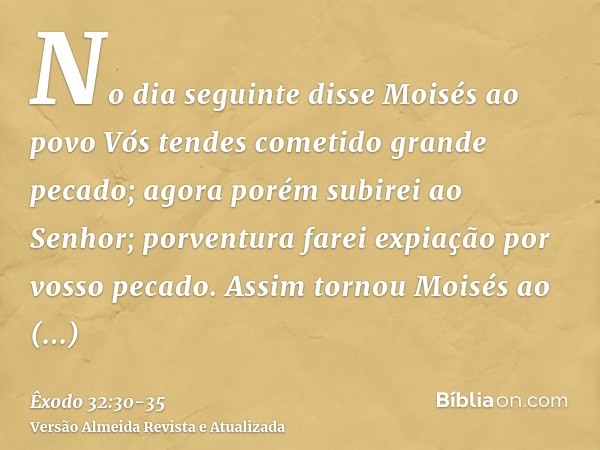 No dia seguinte disse Moisés ao povo Vós tendes cometido grande pecado; agora porém subirei ao Senhor; porventura farei expiação por vosso pecado.Assim tornou M