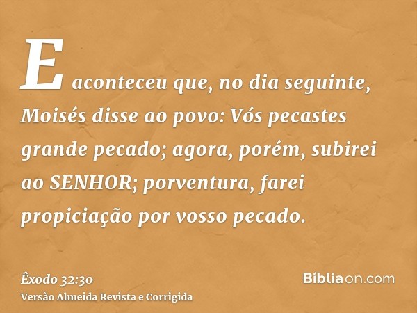 E aconteceu que, no dia seguinte, Moisés disse ao povo: Vós pecastes grande pecado; agora, porém, subirei ao SENHOR; porventura, farei propiciação por vosso pec