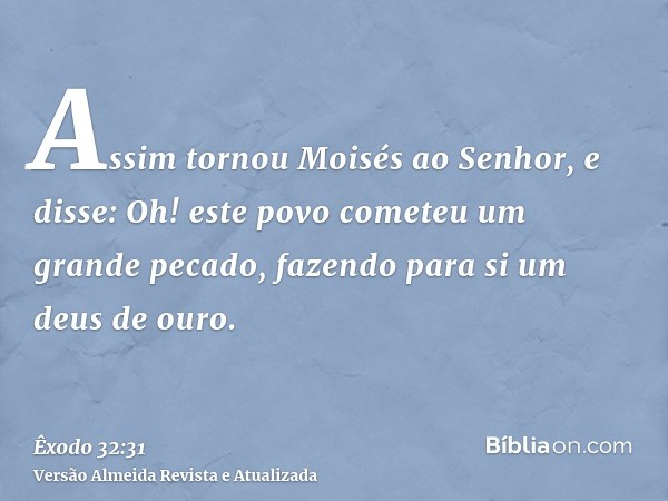 Assim tornou Moisés ao Senhor, e disse: Oh! este povo cometeu um grande pecado, fazendo para si um deus de ouro.