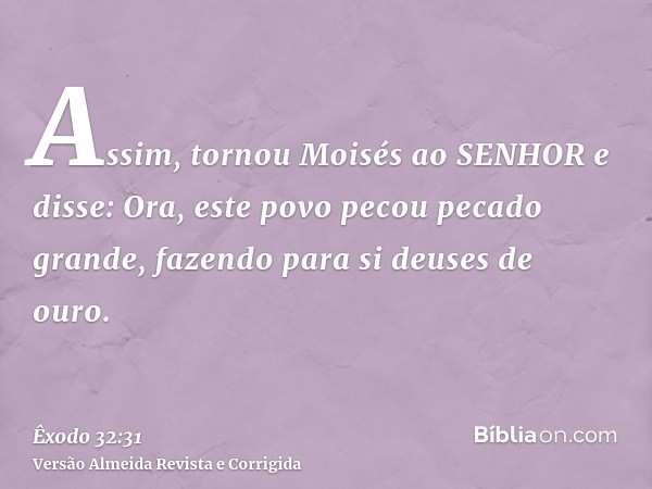 Assim, tornou Moisés ao SENHOR e disse: Ora, este povo pecou pecado grande, fazendo para si deuses de ouro.