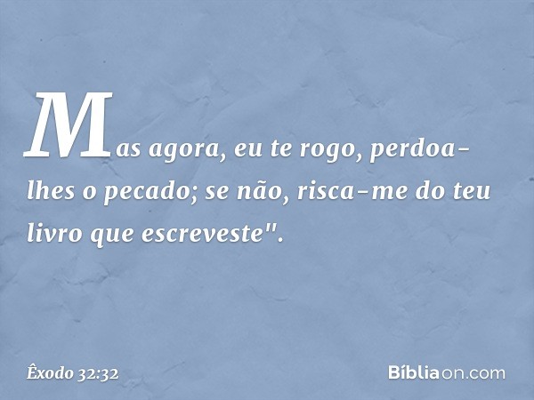 Mas agora, eu te rogo, perdoa-lhes o pecado; se não, risca-me do teu livro que escreveste". -- Êxodo 32:32