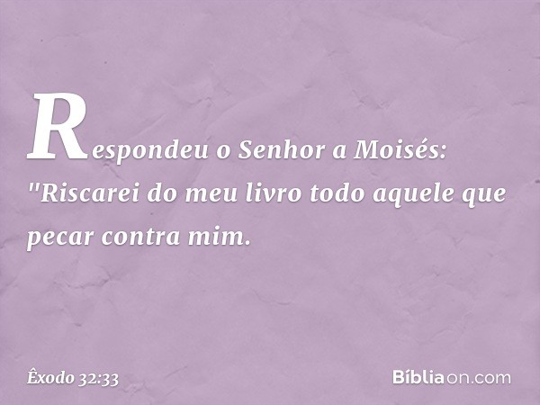 Respondeu o Senhor a Moisés: "Ris­carei do meu livro todo aquele que pecar contra mim. -- Êxodo 32:33