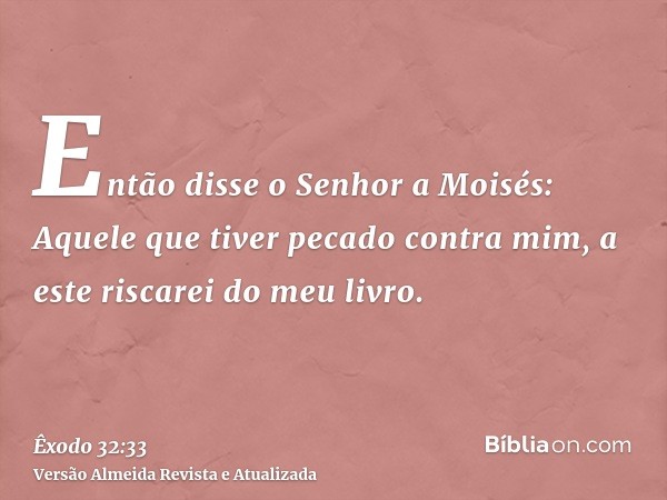 Então disse o Senhor a Moisés: Aquele que tiver pecado contra mim, a este riscarei do meu livro.