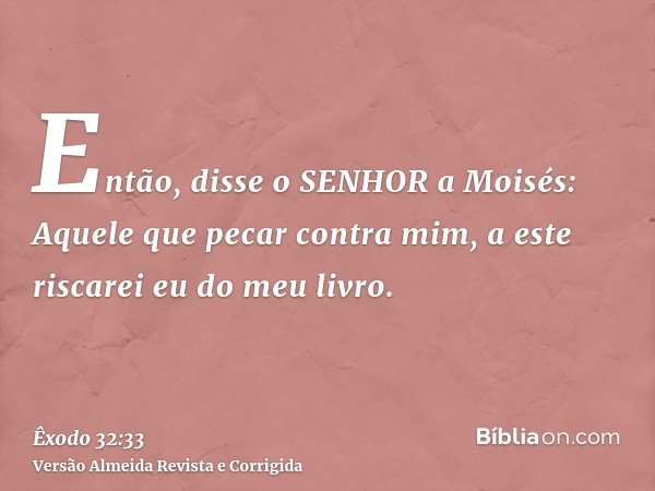 Então, disse o SENHOR a Moisés: Aquele que pecar contra mim, a este riscarei eu do meu livro.
