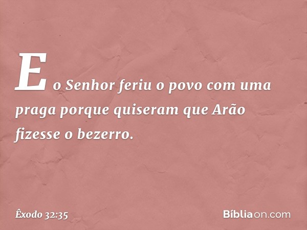 E o Senhor feriu o povo com uma praga porque quiseram que Arão fizesse o be­zerro. -- Êxodo 32:35