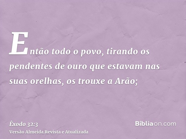 Então todo o povo, tirando os pendentes de ouro que estavam nas suas orelhas, os trouxe a Arão;