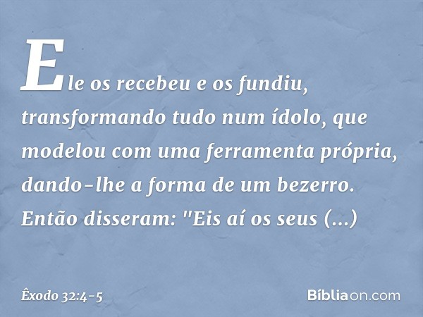 Ele os recebeu e os fundiu, transforman­do tudo num ídolo, que modelou com uma fer­ramenta própria, dando-lhe a forma de um be­zerro. Então disseram: "Eis aí os