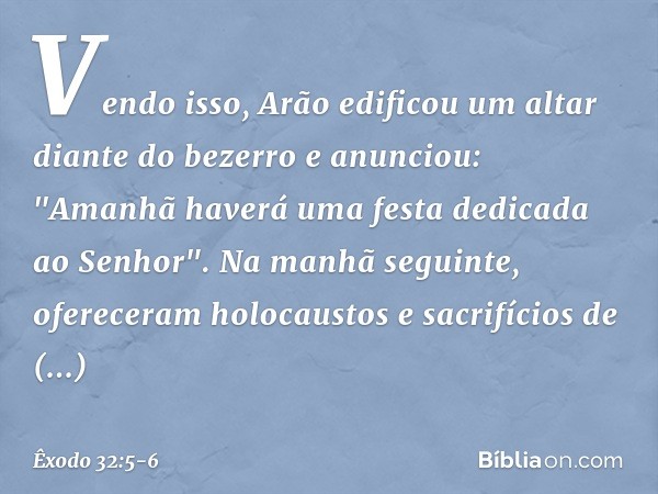 Vendo isso, Arão edificou um altar dian­te do bezerro e anunciou: "Amanhã haverá uma festa dedicada ao Senhor". Na manhã seguinte, ofereceram holocaustos e sacr