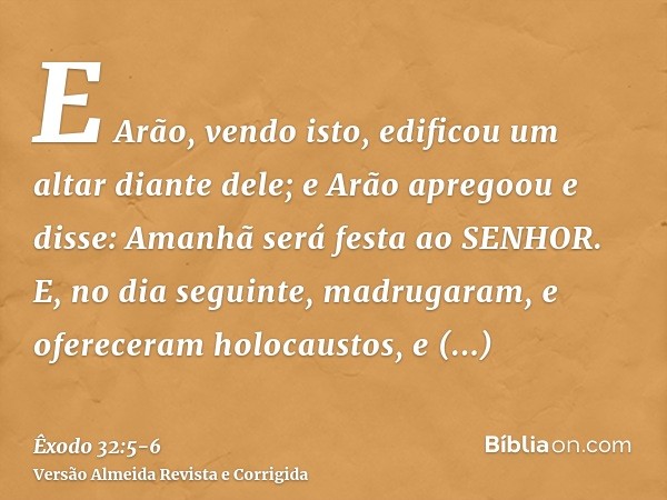 E Arão, vendo isto, edificou um altar diante dele; e Arão apregoou e disse: Amanhã será festa ao SENHOR.E, no dia seguinte, madrugaram, e ofereceram holocaustos