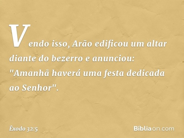 Vendo isso, Arão edificou um altar dian­te do bezerro e anunciou: "Amanhã haverá uma festa dedicada ao Senhor". -- Êxodo 32:5