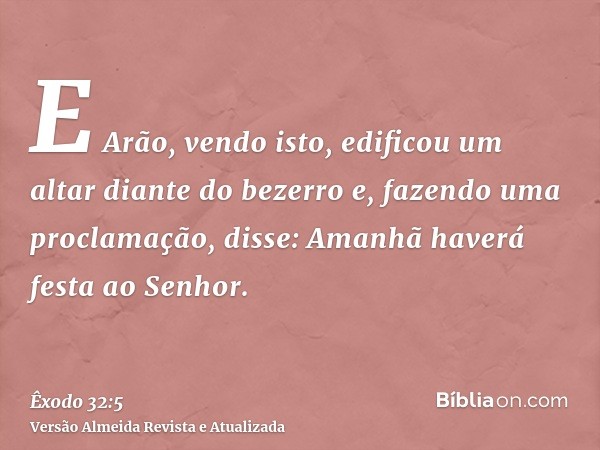 E Arão, vendo isto, edificou um altar diante do bezerro e, fazendo uma proclamação, disse: Amanhã haverá festa ao Senhor.