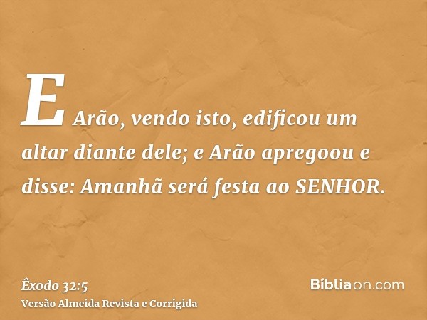 E Arão, vendo isto, edificou um altar diante dele; e Arão apregoou e disse: Amanhã será festa ao SENHOR.