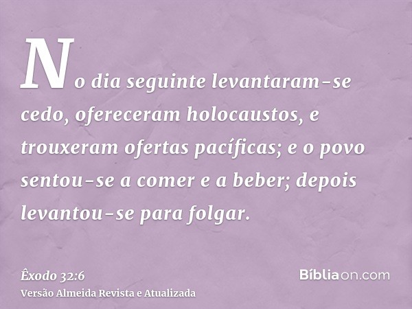 No dia seguinte levantaram-se cedo, ofereceram holocaustos, e trouxeram ofertas pacíficas; e o povo sentou-se a comer e a beber; depois levantou-se para folgar.