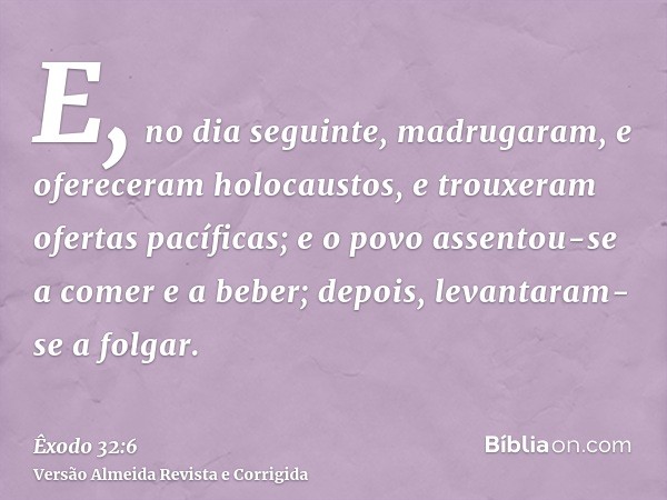 E, no dia seguinte, madrugaram, e ofereceram holocaustos, e trouxeram ofertas pacíficas; e o povo assentou-se a comer e a beber; depois, levantaram-se a folgar.